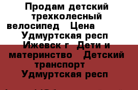 Продам детский трехколесный велосипед › Цена ­ 1 800 - Удмуртская респ., Ижевск г. Дети и материнство » Детский транспорт   . Удмуртская респ.